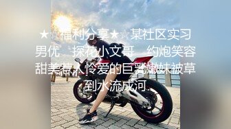 ★☆福利分享★☆某社区实习男优 ▶探花小文哥◀ 约炮笑容甜美惹人怜爱的巨乳嫩妹被草到水流成河