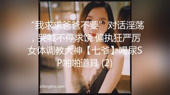 “我求求爸爸不要”对话淫荡，哭喊不停求饶 偏执狂严厉女体调教大神【七爷】喝尿SP啪啪道具 (2)