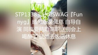 STP13383 台湾SWAG『Funnyg』暗黑版吴佩慈 自导自演 同事要结婚离职送别会上喝醉了 送她去饭店休息