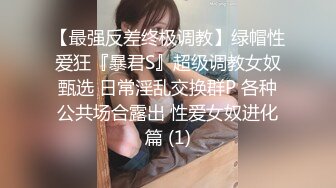 【最强反差终极调教】绿帽性爱狂『暴君S』超级调教女奴甄选 日常淫乱交换群P 各种公共场合露出 性爱女奴进化篇 (1)