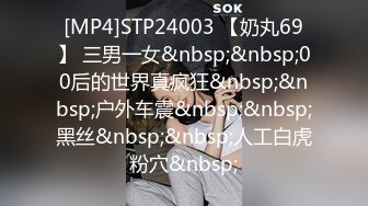 [MP4]STP24003 【奶丸69】 三男一女&nbsp;&nbsp;00后的世界真疯狂&nbsp;&nbsp;户外车震&nbsp;&nbsp;黑丝&nbsp;&nbsp;人工白虎粉穴&nbsp;