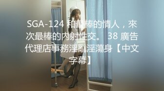 SGA-124 和最棒的情人，來次最棒的內射性交。 38 廣告代理店事務淫亂淫蕩身【中文字幕】