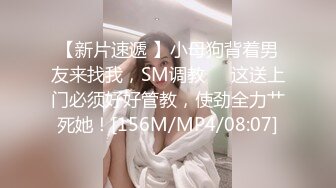 【新片速遞 】小母狗背着男友来找我，SM调教❤️这送上门必须好好管教，使劲全力艹死她！[156M/MP4/08:07]