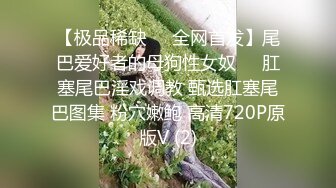 【极品稀缺❤️全网首发】尾巴爱好者的母狗性女奴❤️肛塞尾巴淫戏调教 甄选肛塞尾巴图集 粉穴嫩鲍 高清720P原版V (2)