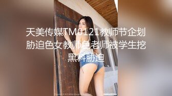 天美传媒TM0121教师节企划胁迫色女教师色老师被学生挖黑料胁迫