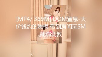 [MP4/ 369M] DOM窒息-大价钱约的嫩模 带到房间玩SM捆绑调教