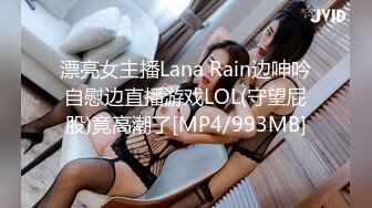 漂亮女主播Lana Rain边呻吟自慰边直播游戏LOL(守望屁股)竟高潮了[MP4/993MB]