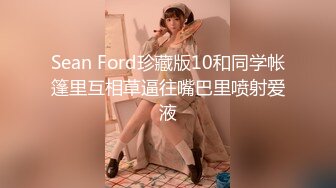 Sean Ford珍藏版10和同学帐篷里互相草逼往嘴巴里喷射爱液