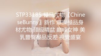 STP33185 極品尤物〖ChineseBunny〗新作 爆操極品身材尤物 頂級精盆 巅峰女神 美乳豐臀極品反差 視覺盛宴