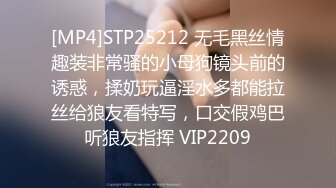 [MP4]STP25212 无毛黑丝情趣装非常骚的小母狗镜头前的诱惑，揉奶玩逼淫水多都能拉丝给狼友看特写，口交假鸡巴听狼友指挥 VIP2209