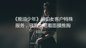 《推油少年》偷拍女客户特殊服务，骚熟女贴着面膜推胸