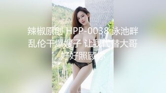 辣椒原创 HPP-0038 泳池畔乱伦干爆嫂子 让我代替大哥好好照顾你