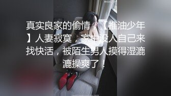 真实良家的偷情，【推油少年】人妻寂寞，家中没人自己来找快活，被陌生男人摸得湿漉漉操爽了！