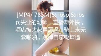 [MP4/ 785M]&nbsp;&nbsp;失业的幼师，直播赚外快，酒店被大叔男舔逼，骑上来无套啪啪，跳弹自慰蝴蝶逼