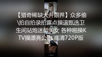 【猎奇稀缺大开眼界】众多偷\拍自拍录拍露点操逼甄选卫生间站炮迷醉美女 各种啪操KTV操漂亮公主 高清720P版