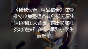 《稀缺资源⚡精品猎奇》油管推特收集整理各式各样无厘头情色视图大合集~露出啪啪社死奇葩多种多样~早熟小学生碉堡了