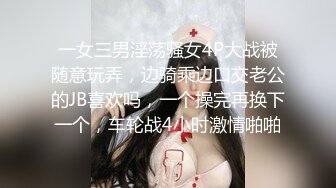 一女三男淫荡骚女4P大战被随意玩弄，边骑乘边口交老公的JB喜欢吗，一个操完再换下一个，车轮战4小时激情啪啪