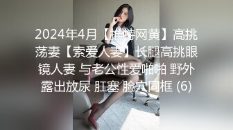 2024年4月【推特网黄】高挑荡妻【索爱人妻】长腿高挑眼镜人妻 与老公性爱啪啪 野外露出放尿 肛塞 脸穴同框 (6)