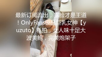 最新订阅流出，露脸才是王道！OnlyFans极品巨乳女神【yuzuto】私拍，女人味十足大波美鲍，完美炮架子