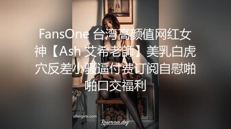 FansOne 台湾高颜值网红女神【Ash 艾希老師】美乳白虎穴反差小骚逼付费订阅自慰啪啪口交福利