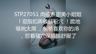 STP27051 肉欲系甜美小姐姐 ！双指扣弄极品粉穴 ！跪地吸吮大屌 ，爸爸喜欢你的JB ，怼着骚穴深插搞舒服了