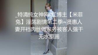 _特清纯女神网_红博主【米菲兔】淫荡剧情第二季~贤惠人妻开裆肉丝做家务被客人强干无水原画