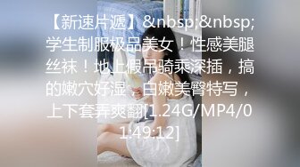 【新速片遞】&nbsp;&nbsp;学生制服极品美女！性感美腿丝袜！地上假吊骑乘深插，搞的嫩穴好湿，白嫩美臀特写，上下套弄爽翻[1.24G/MP4/01:49:12]