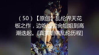 （50）【原创】乱伦界天花板之作，边吃饭边肏姐姐到高潮迭起。[真实姐弟乱伦历程]