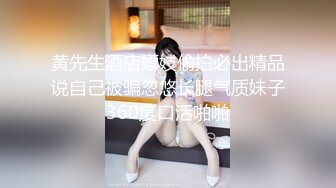 黄先生酒店嫖妓偷拍必出精品说自己被骗忽悠长腿气质妹子360度口活啪啪