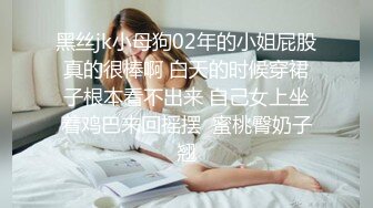 黑丝jk小母狗02年的小姐屁股真的很棒啊 白天的时候穿裙子根本看不出来 自己女上坐着鸡巴来回摇摆  蜜桃臀奶子翘