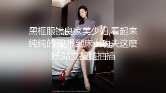 黑框眼镜良家美少妇,看起来纯纯的,没想到床上功夫这麽好,站立擡腿抽插