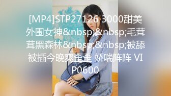 [MP4]STP27126 3000甜美外围女神&nbsp;&nbsp;毛茸茸黑森林&nbsp;&nbsp;被舔被插今晚爽歪歪 娇喘阵阵 VIP0600