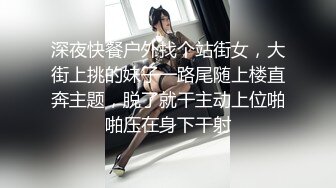 深夜快餐户外找个站街女，大街上挑的妹子一路尾随上楼直奔主题，脱了就干主动上位啪啪压在身下干射