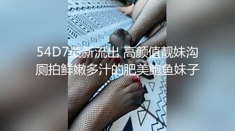 54D7最新流出 高颜值靓妹沟厕拍鲜嫩多汁的肥美鲍鱼妹子