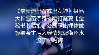 《最新流出??露出女神》极品大长腿苗条身材阴钉骚妻【金秘书】私拍，公园露出裸体做饭被金主后入穿情趣逛街淫水流了一内裤