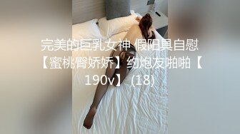 完美的巨乳女神 假阳具自慰【蜜桃臀娇娇】约炮友啪啪【190v】 (18)