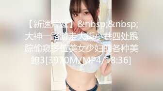 【新速片遞】&nbsp;&nbsp;大神一路游走大街小巷四处跟踪偷窥多位美女少妇的各种美鲍3[3970M/MP4/18:36]