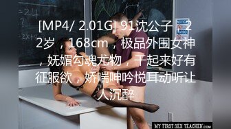 [MP4/ 2.01G] 91沈公子，22岁，168cm，极品外围女神，妩媚勾魂尤物，干起来好有征服欲，娇喘呻吟悦耳动听让人沉醉