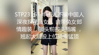 STP23167 中国人不骗中国人深夜探花骚女 ，自带兔女郎情趣装 ，镜头前按头插嘴 ，翘起大屁股上位骑乘猛顶