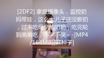 [2DF2] 家庭摄像头，监控奶妈带娃，这么大儿子还没断奶，过来吃母亲的奶奶，吃完轮到弟弟吃，不哭不哭~ -[MP4/164MB][BT种子]