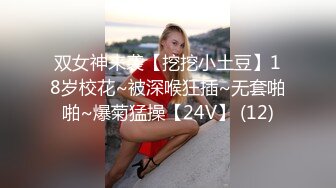 双女神来袭【挖挖小土豆】18岁校花~被深喉狂插~无套啪啪~爆菊猛操【24V】 (12)