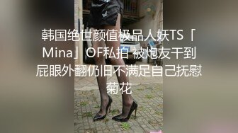 韩国绝世颜值极品人妖TS「Mina」OF私拍 被炮友干到屁眼外翻仍旧不满足自己抚慰菊花