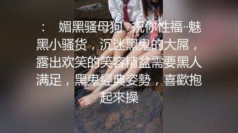 ：✿媚黑骚母狗✿祝你性福··魅黑小骚货，沉迷黑鬼的大屌，露出欢笑的笑容精盆需要黑人满足，黑鬼經典姿勢，喜歡抱起來操