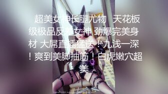 ✿超美女神长腿尤物✿天花板级极品反差女神 劲爆完美身材 大屌直插猛送！九浅一深！爽到美脚抽筋！白虎嫩穴超美