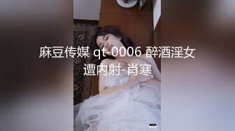 麻豆传媒 qt-0006 醉酒淫女遭内射-肖寒