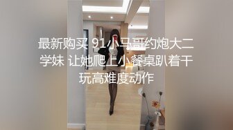 最新购买 91小马哥约炮大二学妹 让她爬上小餐桌趴着干玩高难度动作