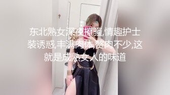 东北熟女深夜撩骚,情趣护士装诱惑,丰满肉体,赘肉不少,这就是成熟女人的味道