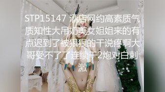 STP15147 酒店网约高素质气质知性大吊奶美女姐姐来的有点迟到了被狠狠的干说疼啊大哥受不了了连续干2炮对白刺激