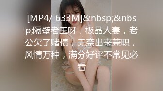 [MP4/ 633M]&nbsp;&nbsp;隔壁老王呀，极品人妻，老公欠了赌债，无奈出来兼职，风情万种，满分好评不常见必看