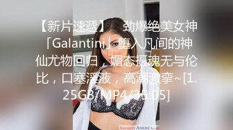 【新片速遞】 ✨劲爆绝美女神「Galantini」堕入凡间的神仙尤物回归，媚态摄魂无与伦比，口塞淫液，高潮激挛~[1.25GB/MP4/35:05]